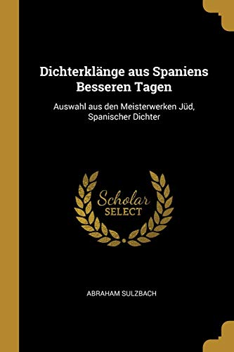 Dichterklänge aus Spaniens Besseren Tagen: Auswahl aus den Meisterwerken Jüd, Spanischer Dichter