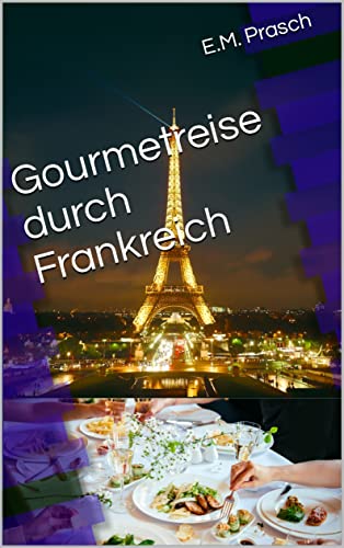 Gourmetreise durch Frankreich: Kunst, Kultur und kulinarische Köstlichkeiten (Reisen: Kunst-Kultur-Kulinarik 2)