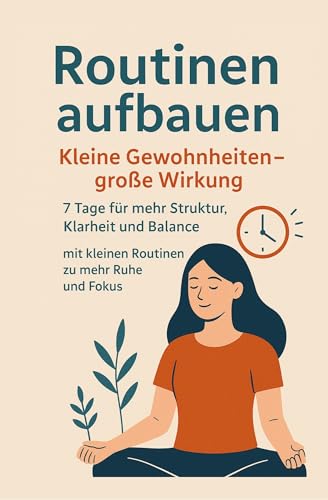 Routinen aufbauen - Kleine Gewohnheiten, große Wirkung: 7 Tage für mehr Struktur, Klarheit und Balance - mit kleinen Routinen zu mehr Ruhe und Fokus