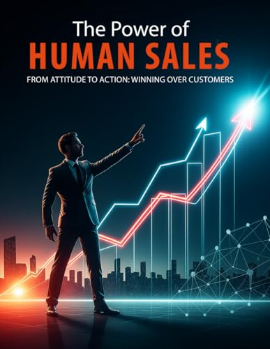 The Power of Human-Powered Sales: From Attitude to Action: Winning Over Customers