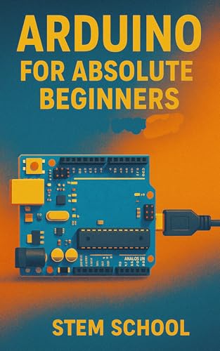 Arduino for Absolute Beginners: Build Cool Projects from Day One with Easy LED Circuits, Fun Sensors and Real-World Automation