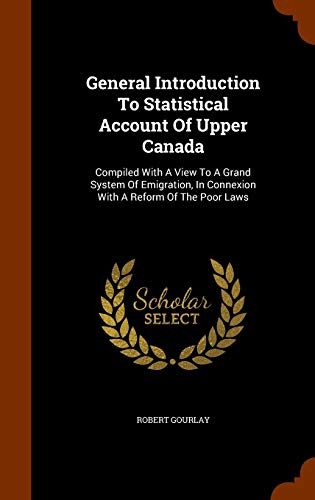 General Introduction To Statistical Account Of Upper Canada: Compiled With A View To A Grand System Of Emigration, In Connexion With A Reform Of The Poor Laws