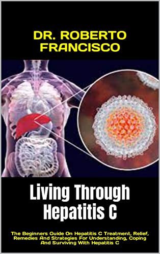Living Through Hepatitis C : The Beginners Guide On Hepatitis C Treatment, Relief, Remedies And Strategies For Understanding, Coping And Surviving With Hepatitis C