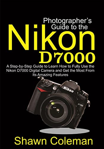 Photographer's Guide to the Nikon D7000: A Step-by-Step Guide to Learn How to Fully Use the Nikon D7000 Digital Camera and Get the Most from Its Amazing Features