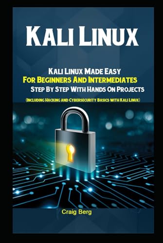  Kali Linux: Kali Linux Made Easy For Beginners And Intermediates Step By Step With Hands On Projects (Including Hacking and Cybersecurity Basics with Kali Linux)