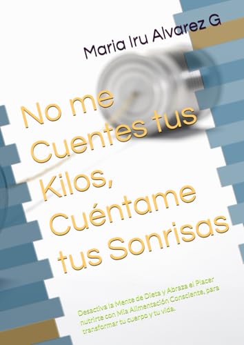 No me Cuentes tus Kilos, Cuéntame tus Sonrisas: Desactiva la Mente de Dieta y Abraza el Placer nutrirte con Mia Alimentación Consciente, para transformar tu cuerpo y tu vida.
