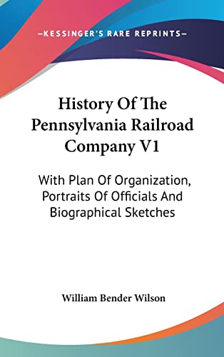 History Of The Pennsylvania Railroad Company V1: With Plan Of Organization, Portraits Of Officials And Biographical Sketches