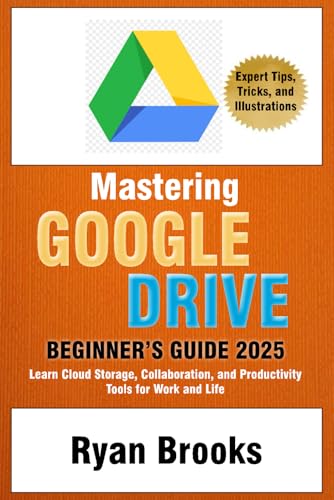 Mastering Google Drive: A Comprehensive Beginner's Guide 2025: Learn Cloud Storage, Collaboration, and Productivity Tools for Work and Life