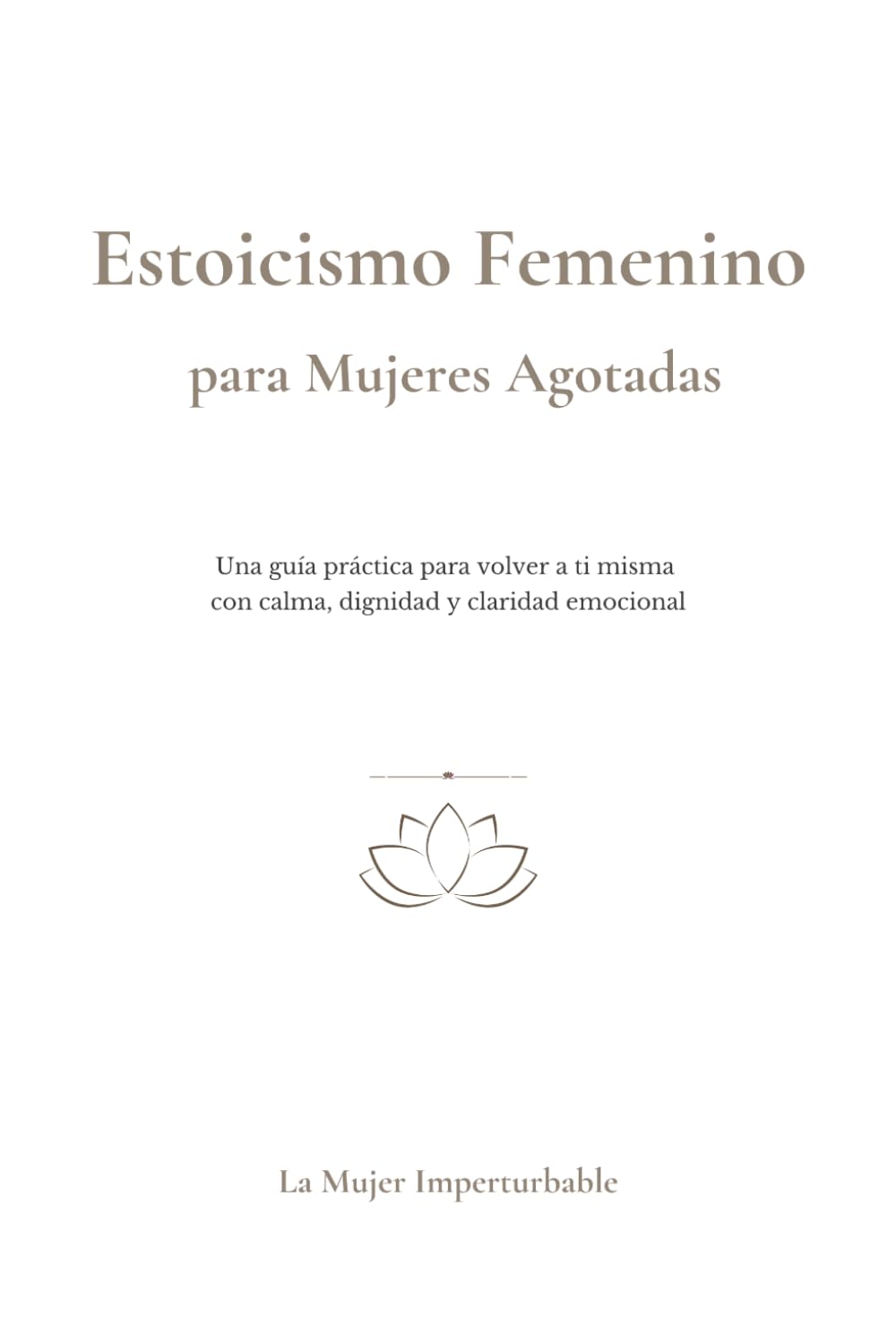 Estoicismo Femenino para Mujeres Agotadas: Cómo dejar de reaccionar, recuperar tu calma y volver a ti misma sin culpa ni agotamiento