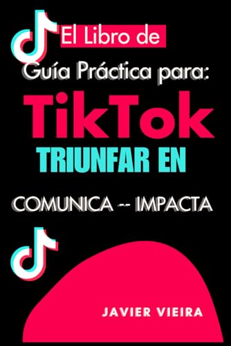 Libro de Tiktok Guía Práctica para Triunfar: Comunica y Conquista: Guía Completa para Dominar TikTok, Crear Contenido Impactante y Transformar Seguidores en Clientes Rentables