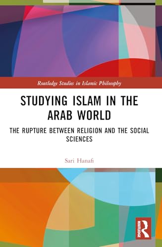 Studying Islam in the Arab World: The Rupture Between Religion and the Social Sciences (Routledge Studies in Islamic Philosophy)