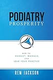Podiatry Prosperity: How to Market, Manage, and Love Your Practice