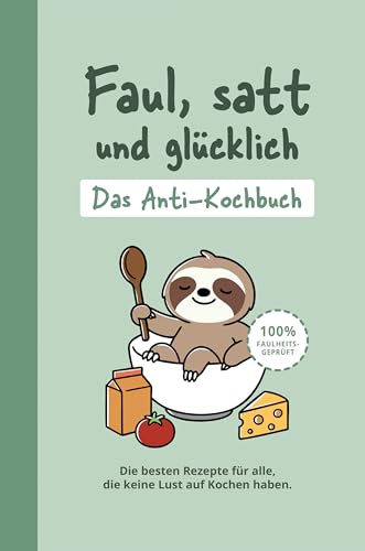 Faul, satt und glücklich | Das Anti-Kochbuch | Kochen für Fortgeschlafene | Rezepte für echte Faultiere | 100% faulheitsfreundlich