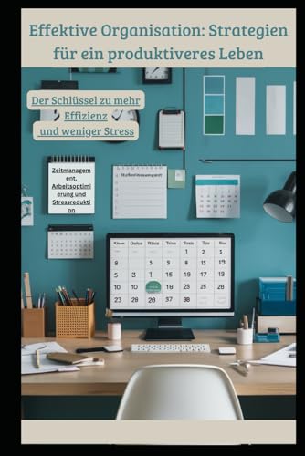 Effektive Organisation: Strategien für ein produktiveres Leben: Zeitmanagement, Arbeitsoptimierung und Stressreduktion