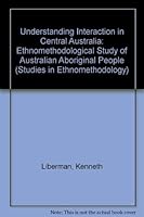 Understanding Interaction in Central Australia: An Ethnomethodological Study of Australian Aboriginal People (Studies in Ethnomethodology) 0710204736 Book Cover
