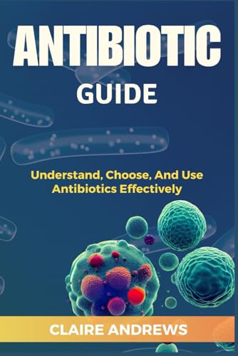 ANTIBIOTIC GUIDE: Understand, Choose, And Use Antibiotics Effectively