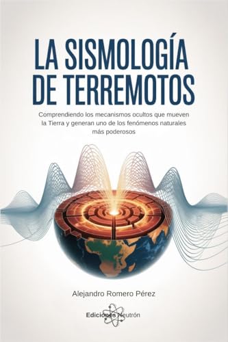 La Sismología De Los Terremotos: Comprendiendo los mecanismos ocultos que mueven la Tierra y generan uno de los fenómenos naturales más poderosos (Spanish Edition)