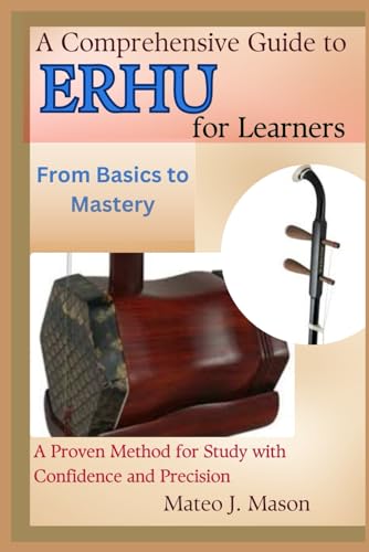 A Comprehensive Guide to Erhu for Learners: From Basics to Mastery: A Proven Method for Study with Confidence and Precision