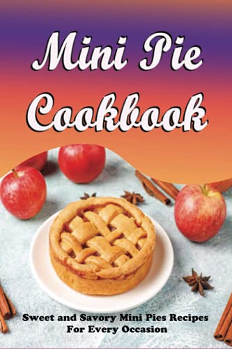 Mini Pie Cookbook: Sweet and Savory Mini Pies Recipes For