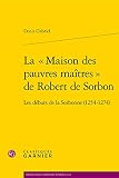 La « Maison des pauvres maîtres » de Robert de Sorbon: Les débuts de la Sorbonne (1254-1274)