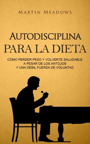Autodisciplina para la dieta: Cómo perder peso y volverte saludable a pesar de los antojos y una débil fuerza de voluntad