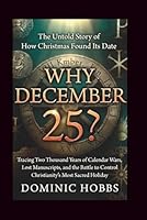 Why December 25?: The Untold Story of How Christmas Found Its Date -Tracing Two Thousand Years of Calendar Wars, Lost Manuscripts, and the Battle to Control Christianity's Most Sacred Holiday B0G2H21RXB Book Cover