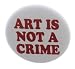 A&T Designs - Art Is Not A Crime 1.25" Pinback Button Pin - Artist