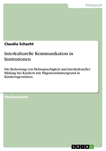 Interkulturelle Kommunikation in Institutionen: Die Bedeutung von Mehrsprachigkeit und interkultureller Bildung bei Kindern mit Migrationshintergrund in Kindertagesstätten (German Edition)