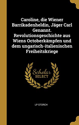 Caroline, die Wiener Barrikadenheldin, Jäger Carl Genannt. Revolutionsgeschichte aus Wiens Octoberkämpfen und dem ungarisch-italienischen Freiheitskriege (German Edition)