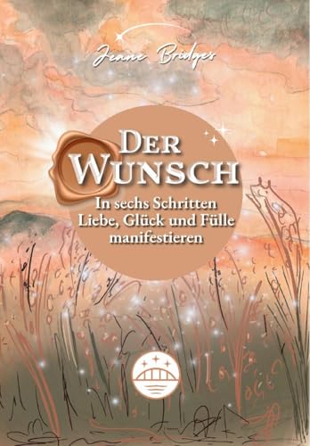 Der Wunsch: In sechs Schritten Liebe, Glück und Fülle manifestieren