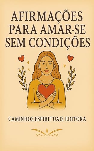 Afirmações para amar-se sem condições: Frases de amor-próprio e autoestima para libertar-se da culpa, da cobrança e do perfeccionismo