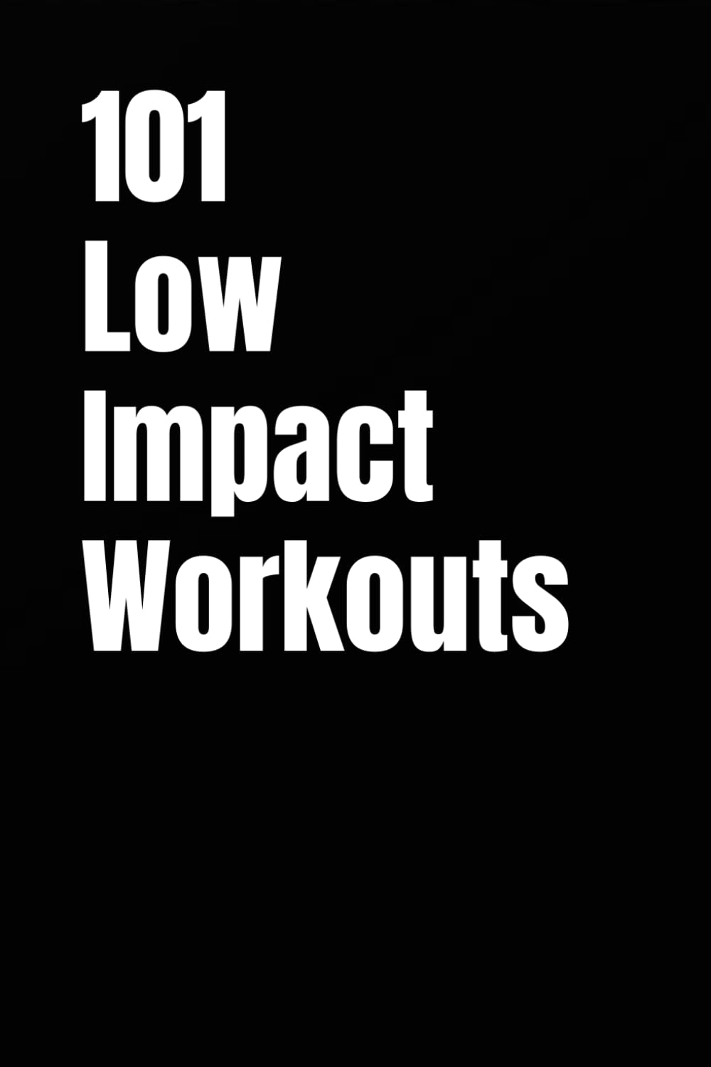 101 Low Impact Workouts: Joint Friendly Strength, Cardio, and Conditioning You Can Do at Home (The 101 Workout Series)