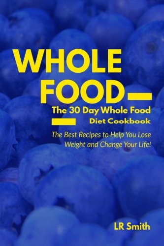 Whole Food: The 30 Day Whole Food Diet Cookbook: The Best Recipes to Help You Lose Weight and Change Your Life!