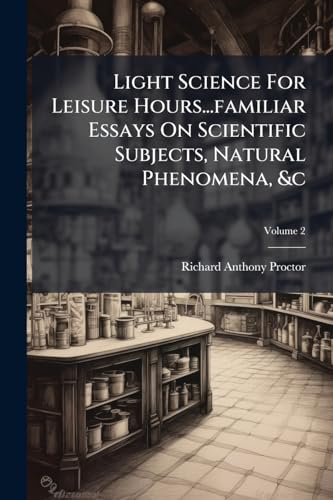 Light Science For Leisure Hours...familiar Essays On Scientific Subjects, Natural Phenomena, &c; Volume 2
