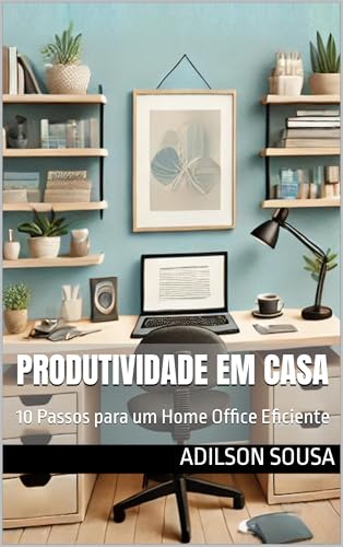 Produtividade em Casa: 10 Passos para um Home Office Eficiente