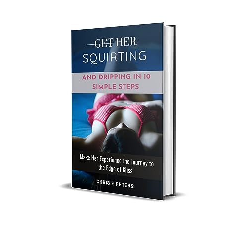 Get Her Squirting & Dripping in 10 Simple Steps: Make Her Experience the Journey to the Edge of Bliss