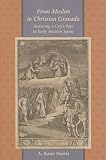 From Muslim to Christian Granada: Inventing a City's Past in Early Modern Spain (The Johns Hopkins University Studies in Historical and Political Science, 125)