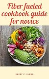  Fiber Fueled Cookbook Guide For Novice: Fiber is a complex carbohydrate found in the cell walls of all plant-based foods (English Edition)