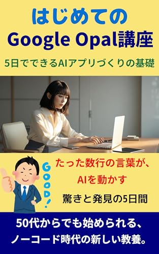 はじめてのGoogle Opal講座 ── 5日でできるAIアプリづくりの基礎: 50代からでも始められる、ノーコード時代の新しい教養 未来AI活用おじさん (オオガキ出版)