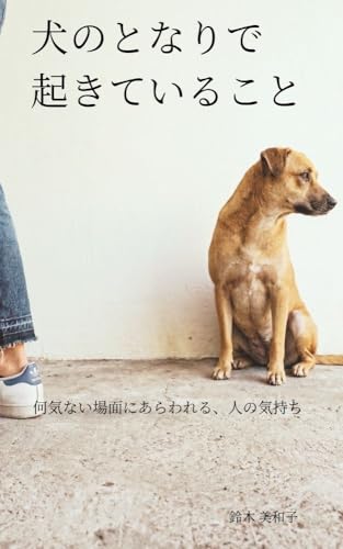犬のとなりで起きていること: 何気ない場面にあらわれる、人の気持ち