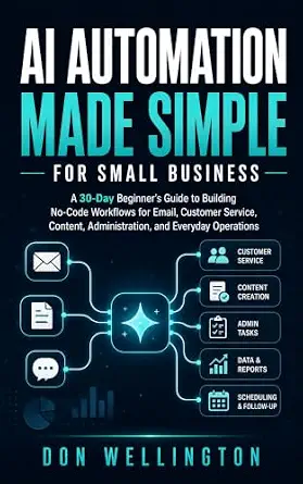 AI Automation Made Simple for Small Business: A 30-Day Beginner’s Guide to Building No-Code Workflows for Email, Customer Service, Content, Administration, and Everyday Operations