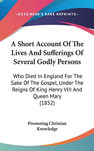 A Short Account Of The Lives And Sufferings Of Several Godly Persons: Who Died In England For The Sake Of The Gospel, Under The Reigns Of King Henry VIII And Queen Mary (1852)