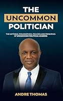 The Uncommon Politician: The Positions, Policies, Philosophies and Principles of Uncommon Political Leaders 1927579759 Book Cover