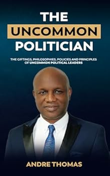 The Uncommon Politician: The Positions, Policies, Philosophies and Principles of Uncommon Political Leaders