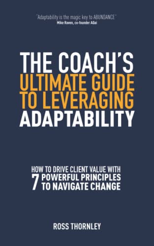 The Coach’S Ultimate Guide To Leveraging Adaptability: How To Drive Client Value With 7 Powerful Principles To Navigate Change (How To Navigate Change