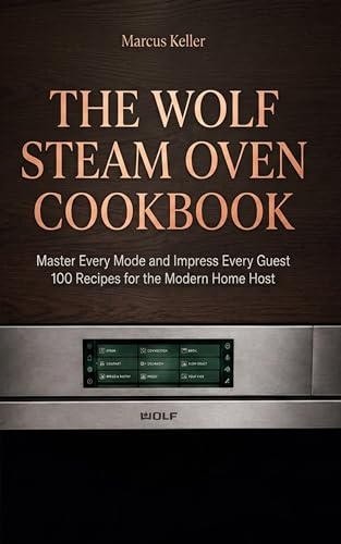 THE WOLF STEAM OVEN COOKBOOK : Master Every Mode and Impress Every Guest 100 Recipes for the Modern Home Host