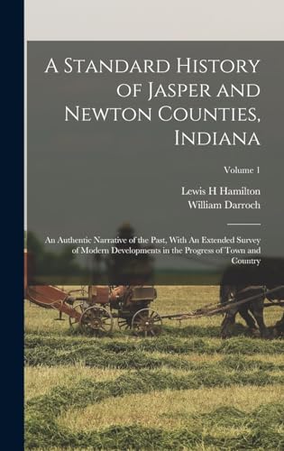 A Standard History of Jasper and Newton Counties, Indiana: An Authentic Narrative of the Past, With An Extended Survey of Modern Developments in the Progress of Town and Country; Volume 1