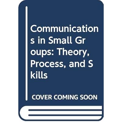 Communication in Small Groups: Theory, Process, Skills