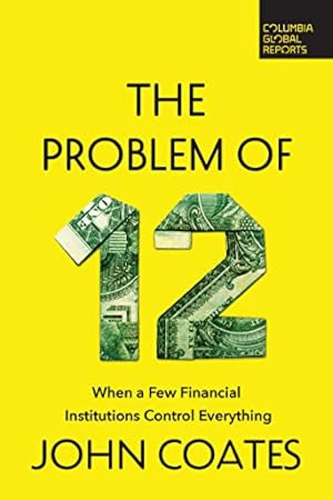 The Problem of Twelve: When a Few Financial Institutions Control Everything (Columbia Global Reports)