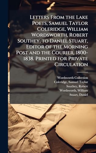 Letters From the Lake Poets, Samuel Taylor Coleridge, William Wordsworth, Robert Southey, to Daniel Stuart, Editor of the Morning Post and the Courier, 1800-1838. Printed for Private Circulation